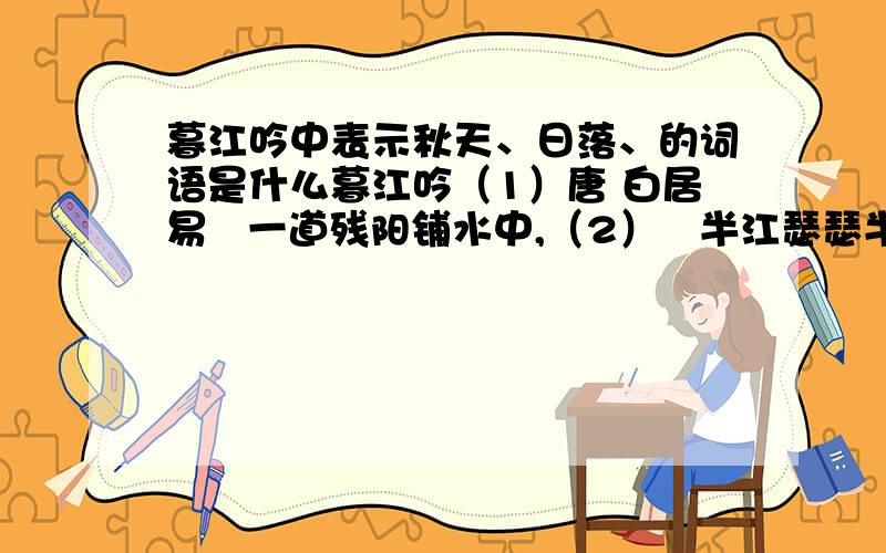 暮江吟中表示秋天、日落、的词语是什么暮江吟（1）唐 白居易   一道残阳铺水中,（2）   半江瑟瑟半江红.（3）   可怜九月初三夜,（4）   露似真珠月似弓.请大家帮我看看,急、、、、诗中写