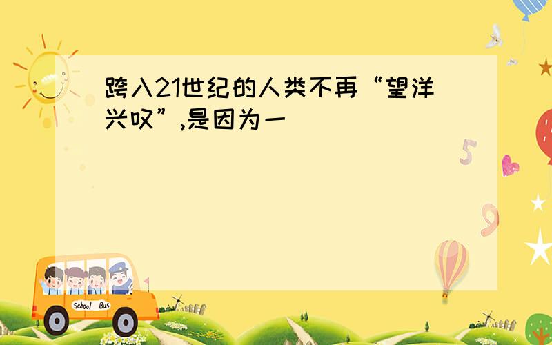 跨入21世纪的人类不再“望洋兴叹”,是因为一