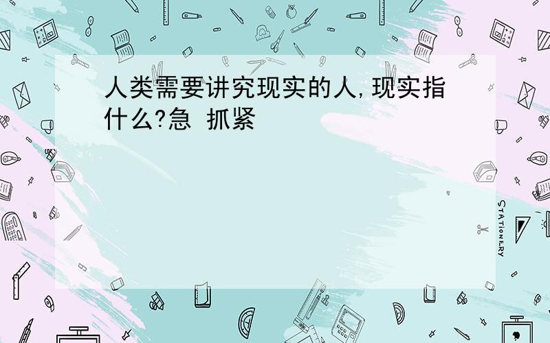 人类需要讲究现实的人,现实指什么?急 抓紧