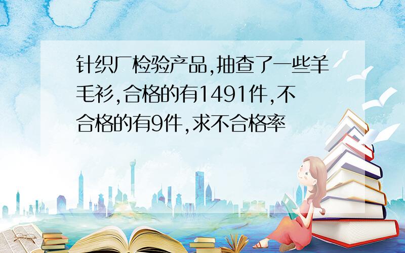 针织厂检验产品,抽查了一些羊毛衫,合格的有1491件,不合格的有9件,求不合格率