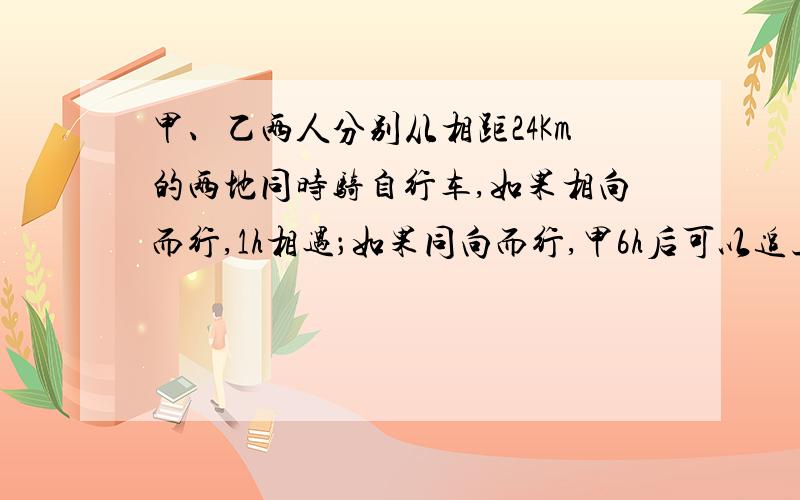 甲、乙两人分别从相距24Km的两地同时骑自行车,如果相向而行,1h相遇；如果同向而行,甲6h后可以追上乙,求甲、乙两人的速度