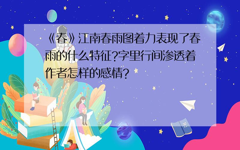 《春》江南春雨图着力表现了春雨的什么特征?字里行间渗透着作者怎样的感情?