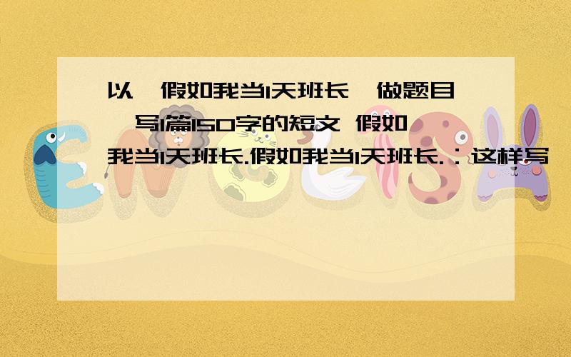 以《假如我当1天班长》做题目,写1篇150字的短文 假如我当1天班长.假如我当1天班长.：这样写