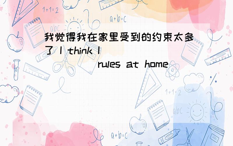 我觉得我在家里受到的约束太多了 I think I ___ ___ rules at home