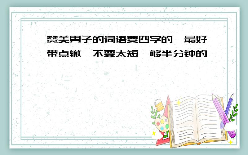 赞美男子的词语要四字的,最好带点辙,不要太短,够半分钟的