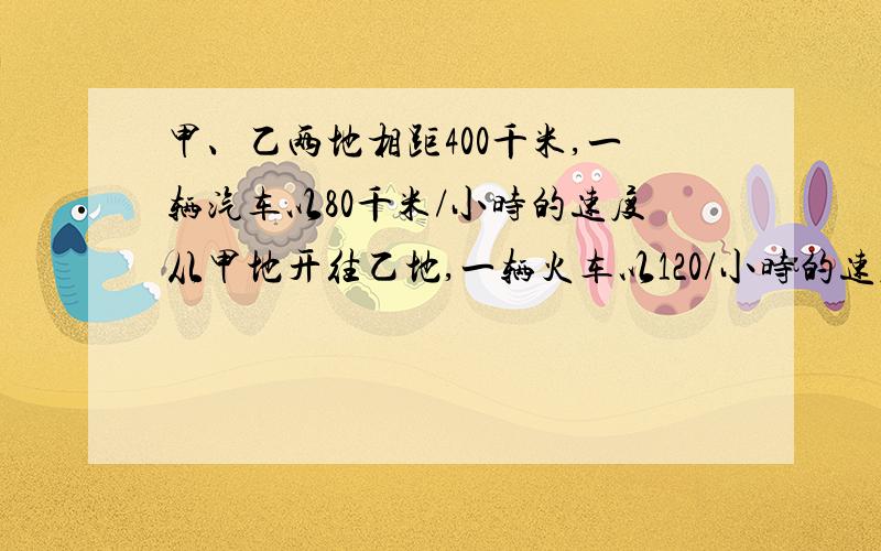 甲、乙两地相距400千米,一辆汽车以80千米/小时的速度从甲地开往乙地,一辆火车以120/小时的速度同时从乙地开往甲地,则经过几小时后两车相遇