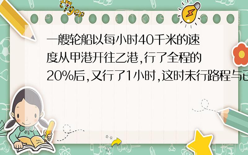 一艘轮船以每小时40千米的速度从甲港开往乙港,行了全程的20%后,又行了1小时,这时未行路程与已行路程的比是3:1.甲乙两港相距多少千米?（用比例解）