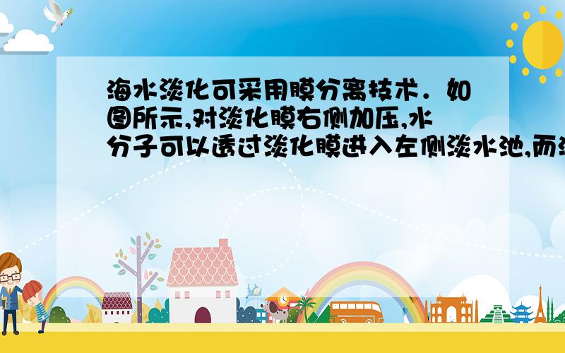 海水淡化可采用膜分离技术．如图所示,对淡化膜右侧加压,水分子可以透过淡化膜进入左侧淡水池,而海水中的各种离子不能通过淡化膜,从而得到淡水．对加压后右侧海水成分变化进行分析.