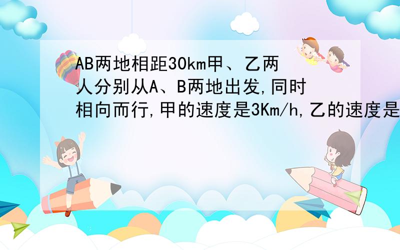 AB两地相距30km甲、乙两人分别从A、B两地出发,同时相向而行,甲的速度是3Km/h,乙的速度是4.5Km/h.甲从A