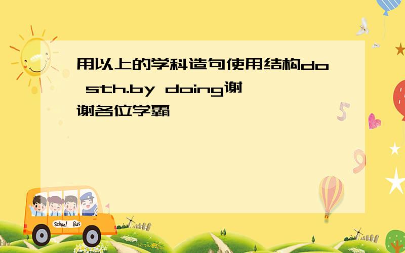 用以上的学科造句使用结构do sth.by doing谢谢各位学霸