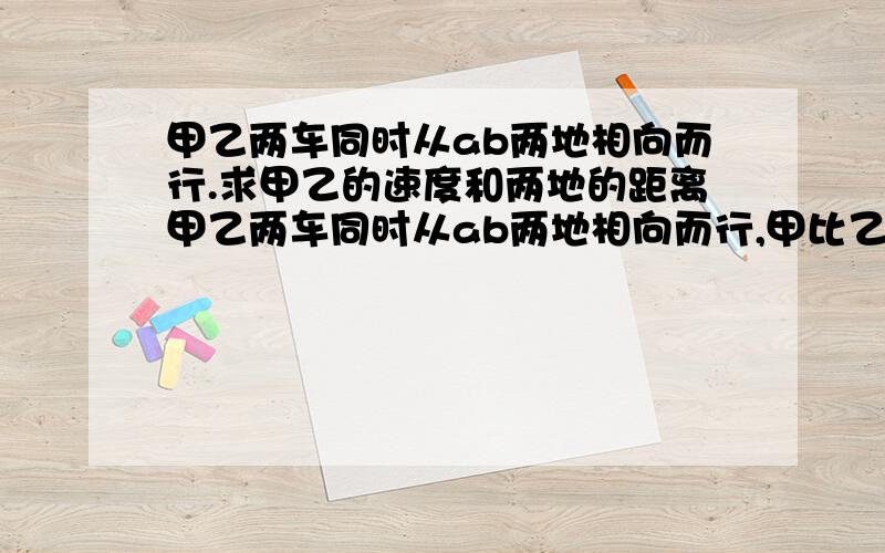 甲乙两车同时从ab两地相向而行.求甲乙的速度和两地的距离甲乙两车同时从ab两地相向而行,甲比乙早出发15分钟,甲乙的速度比2：3,相遇时甲比乙少走6千米,已知乙走了3/2h,求甲乙的速度和两地