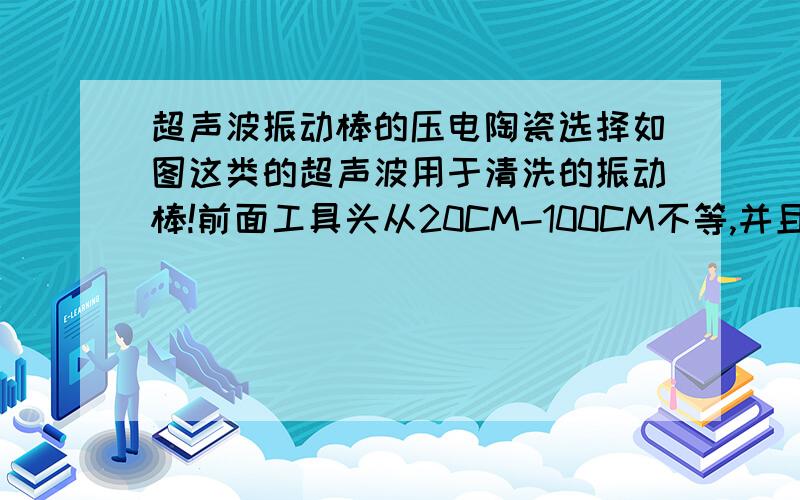 超声波振动棒的压电陶瓷选择如图这类的超声波用于清洗的振动棒!前面工具头从20CM-100CM不等,并且标称功率起码600W,我看过里面的压电陶瓷才4片,并且厚度怎么看都是5MM的样子,我想问下这类