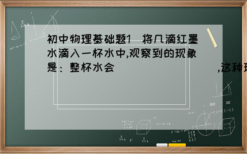 初中物理基础题1．将几滴红墨水滴入一杯水中,观察到的现象是：整杯水会_________,这种现象说明分子一直处在永不停息的_________中.2．容易__________的物体叫导体,导电能力介于导体和绝缘体之