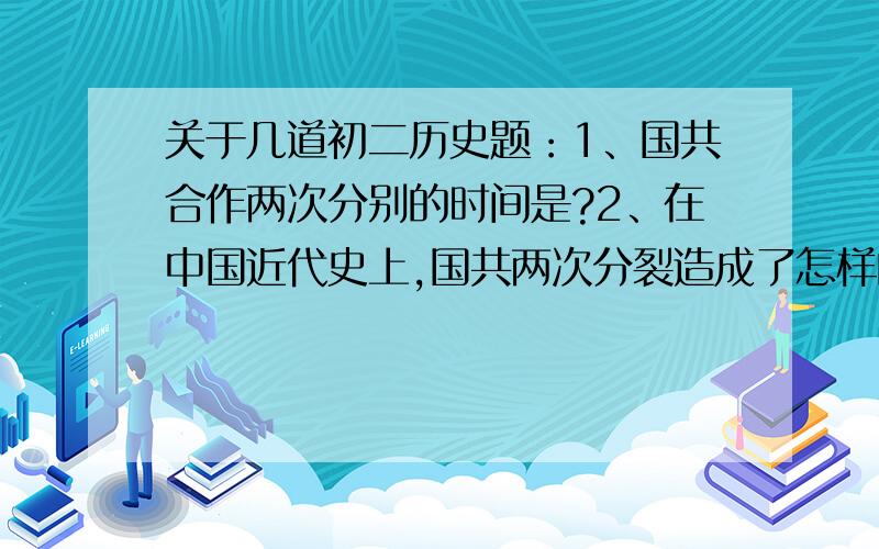 关于几道初二历史题：1、国共合作两次分别的时间是?2、在中国近代史上,国共两次分裂造成了怎样的后果?3、中国近代史上,国共关系变化呈现什么特征?出现这一特征主要因素有哪些?能从中