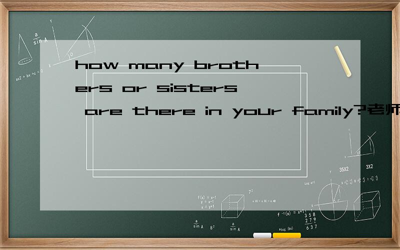 how many brothers or sisters are there in your family?老师说这里用or是因为在疑问句中,在疑问句中用or表示and吗?