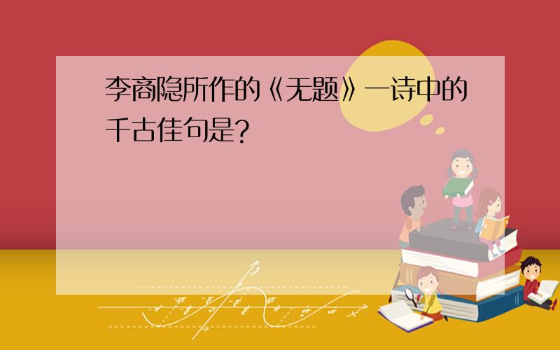 李商隐所作的《无题》一诗中的千古佳句是?