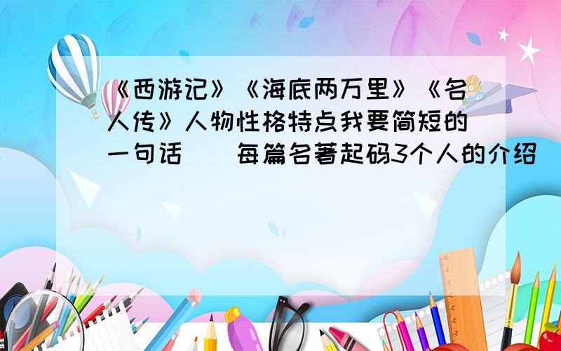 《西游记》《海底两万里》《名人传》人物性格特点我要简短的一句话．（每篇名著起码3个人的介绍）