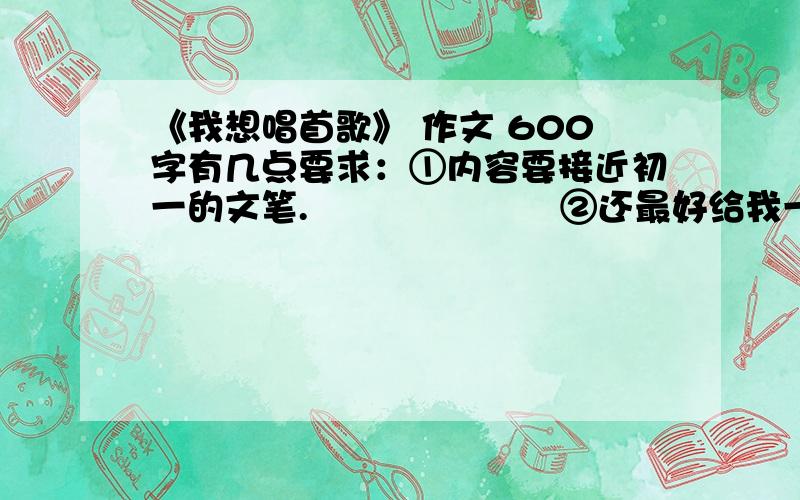 《我想唱首歌》 作文 600字有几点要求：①内容要接近初一的文笔.                     ②还最好给我一些提示,如：唱什么歌,作文的框架结构是如何的……谢谢了O(∩_∩)O...