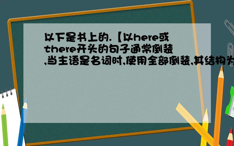 以下是书上的.【以here或there开头的句子通常倒装,当主语是名词时,使用全部倒装,其结构为Here/There+动词+名词.】想问下是什么句子here和there都可以替换?还是说在什么句子中用 Here+动词+名词又