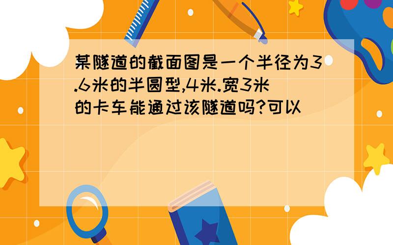 某隧道的截面图是一个半径为3.6米的半圆型,4米.宽3米的卡车能通过该隧道吗?可以