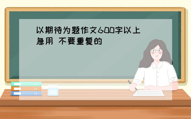 以期待为题作文600字以上 急用 不要重复的