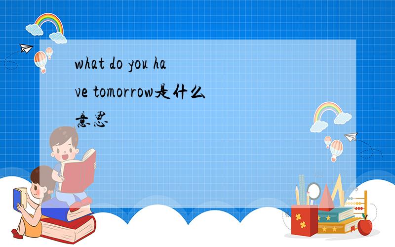 what do you have tomorrow是什么意思