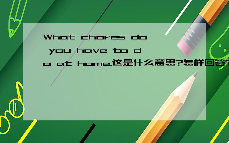 What chores do you have to do at home.这是什么意思?怎样回答?