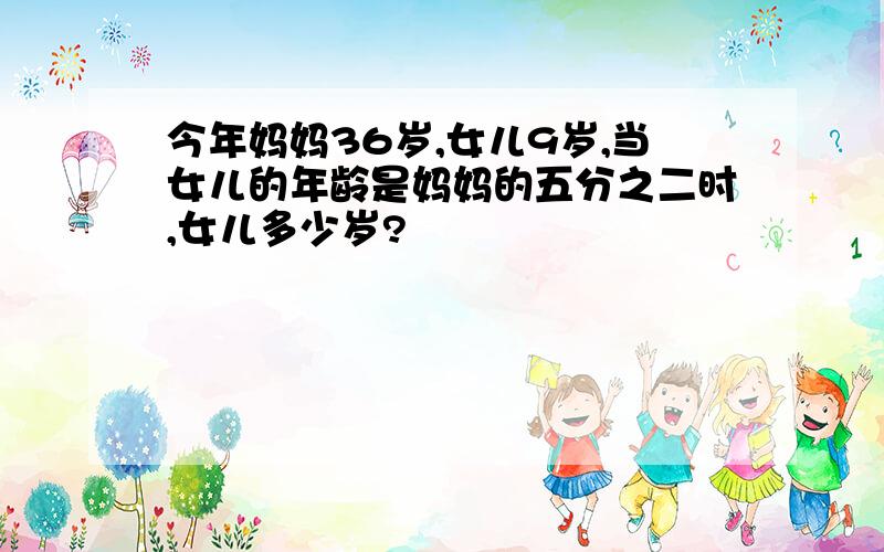 今年妈妈36岁,女儿9岁,当女儿的年龄是妈妈的五分之二时,女儿多少岁?