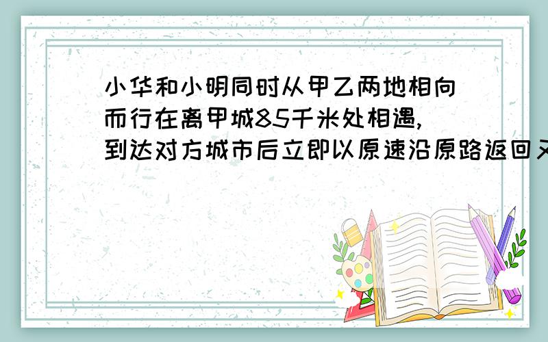 小华和小明同时从甲乙两地相向而行在离甲城85千米处相遇,到达对方城市后立即以原速沿原路返回又在离甲城35千米处相遇,城相距多少千米?