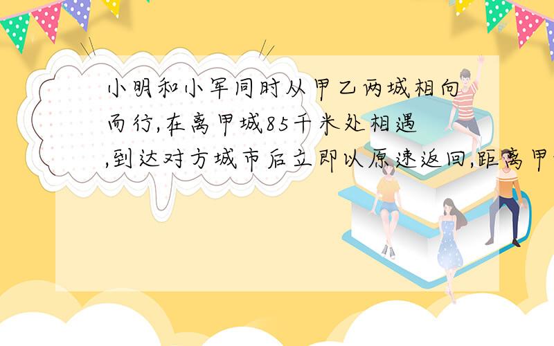 小明和小军同时从甲乙两城相向而行,在离甲城85千米处相遇,到达对方城市后立即以原速返回,距离甲城35千相遇,两城距离多少千米