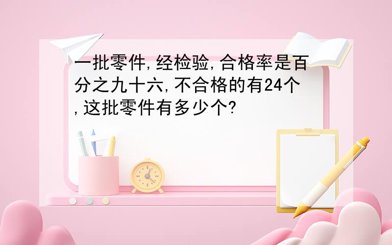 一批零件,经检验,合格率是百分之九十六,不合格的有24个,这批零件有多少个?