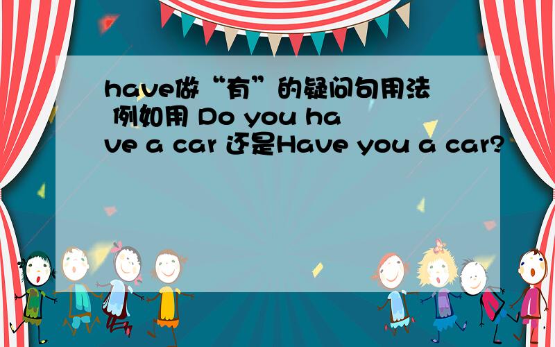 have做“有”的疑问句用法 例如用 Do you have a car 还是Have you a car?