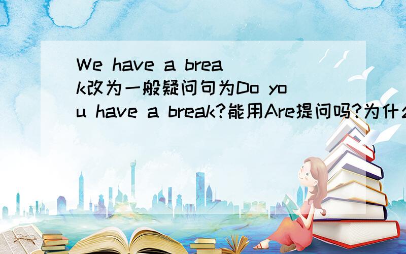 We have a break改为一般疑问句为Do you have a break?能用Are提问吗?为什么?