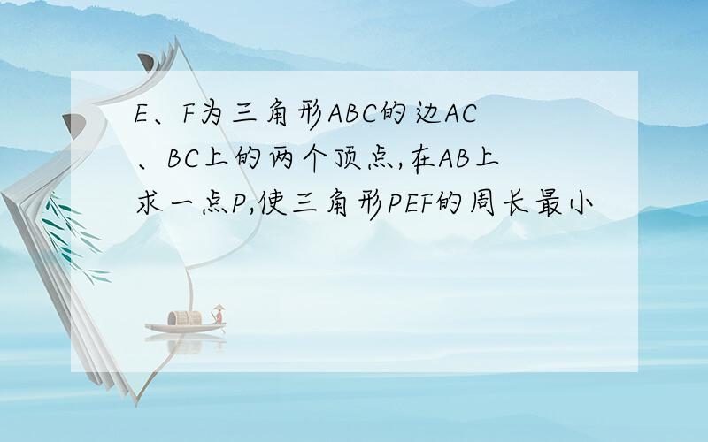 E、F为三角形ABC的边AC、BC上的两个顶点,在AB上求一点P,使三角形PEF的周长最小