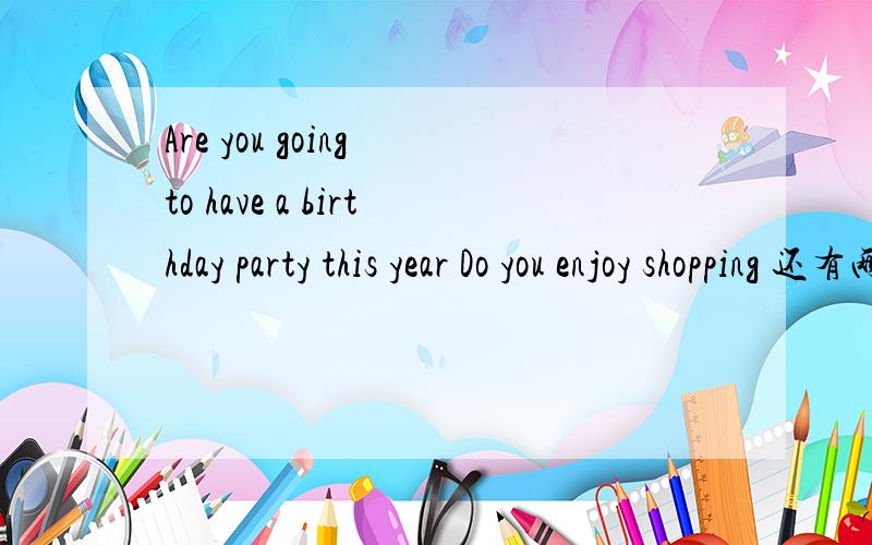 Are you going to have a birthday party this year Do you enjoy shopping 还有两题：Will you ask your classmates to come to your party What do you usually do at the weekend