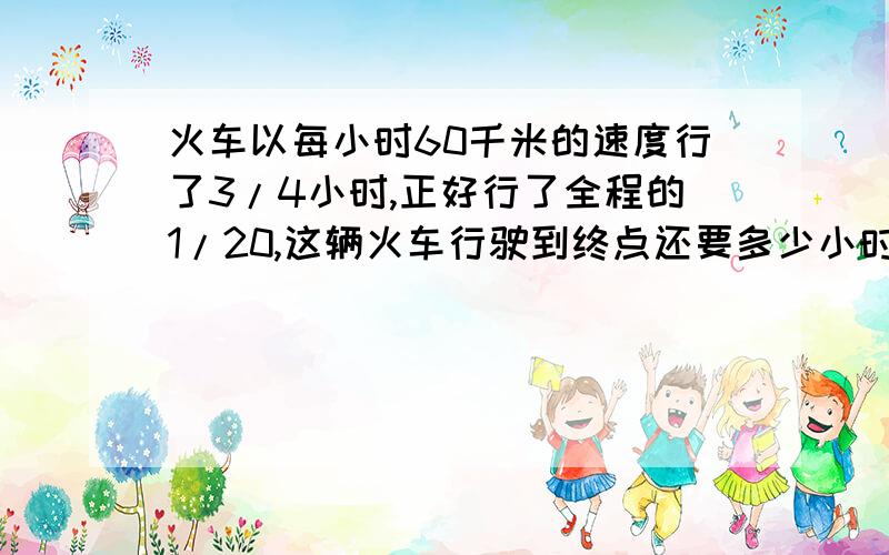 火车以每小时60千米的速度行了3/4小时,正好行了全程的1/20,这辆火车行驶到终点还要多少小时?算式