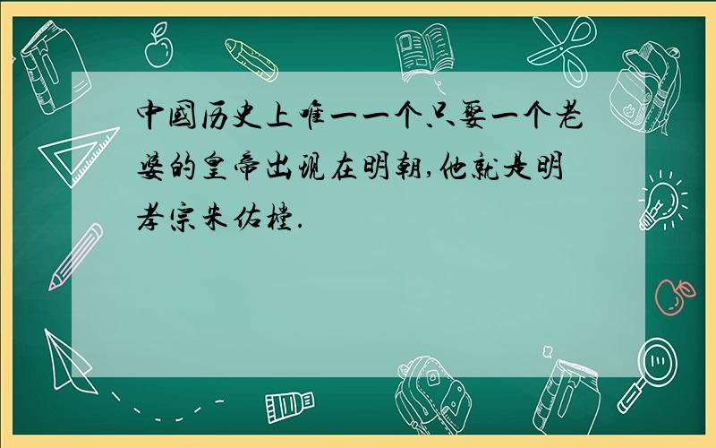 中国历史上唯一一个只娶一个老婆的皇帝出现在明朝,他就是明孝宗朱佑樘.