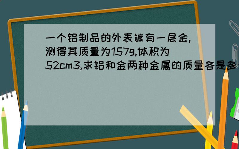 一个铝制品的外表镀有一层金,测得其质量为157g,体积为52cm3,求铝和金两种金属的质量各是多少.（ρ金＝13.6×103kg/m3、ρ铝＝2.7×103kg/m3）为测定黄河水的含沙量（每立方米含沙多少千克）是多