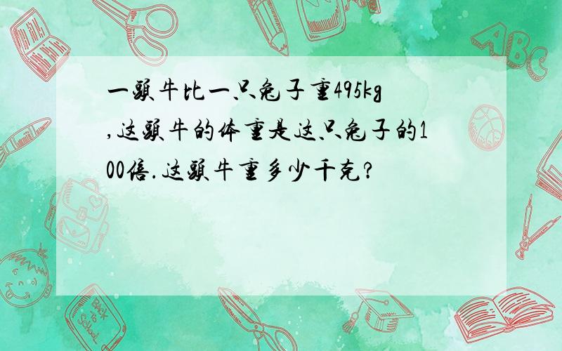 一头牛比一只兔子重495kg,这头牛的体重是这只兔子的100倍.这头牛重多少千克?