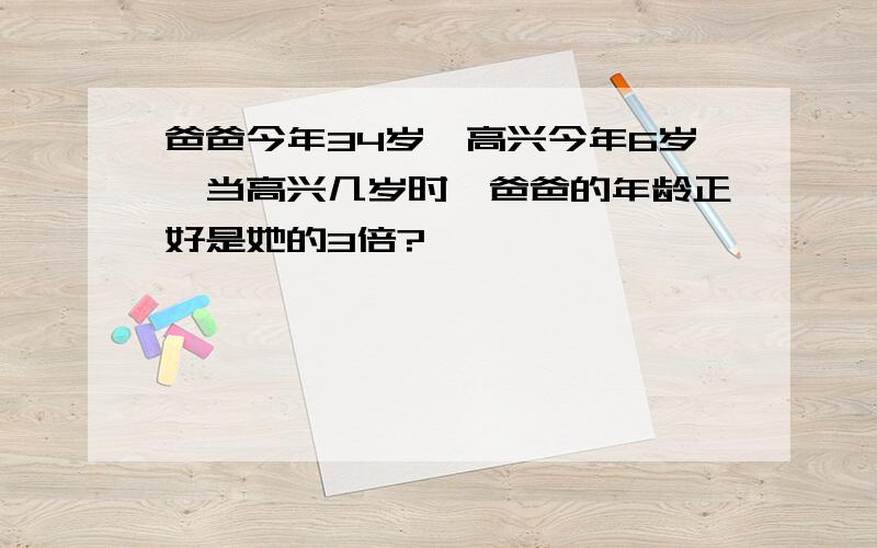 爸爸今年34岁,高兴今年6岁,当高兴几岁时,爸爸的年龄正好是她的3倍?