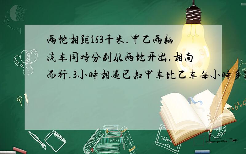 两地相距153千米.甲乙两辆汽车同时分别从两地开出,相向而行.3小时相遇已知甲车比乙车每小时多1千米.求甲、乙两车速度.（方程、算式都可以；方程要详细过程）高赏金~