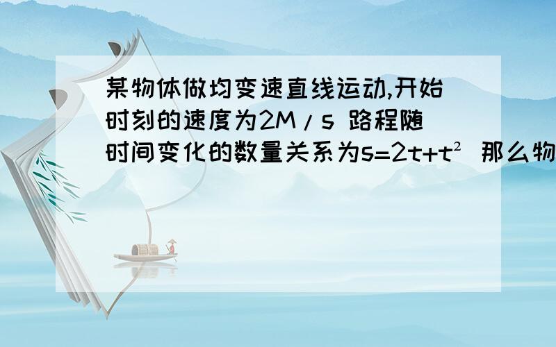 某物体做均变速直线运动,开始时刻的速度为2M/s 路程随时间变化的数量关系为s=2t+t² 那么物体在4秒内运动的路程为24m在第4秒末的速度为____m/s提前说谢谢` 希望今晚能有答案~