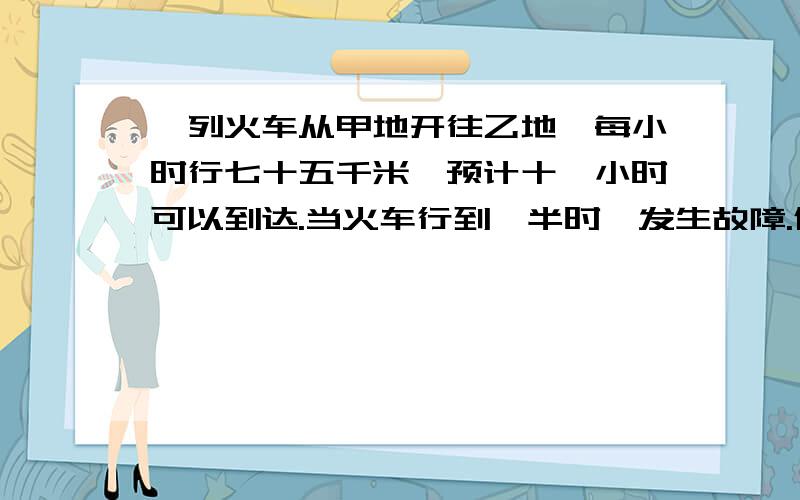 一列火车从甲地开往乙地,每小时行七十五千米,预计十一小时可以到达.当火车行到一半时,发生故障.修理三十秒,如果仍要在预定时间内到达乙地,余下的路程每小时必须行多少米?急