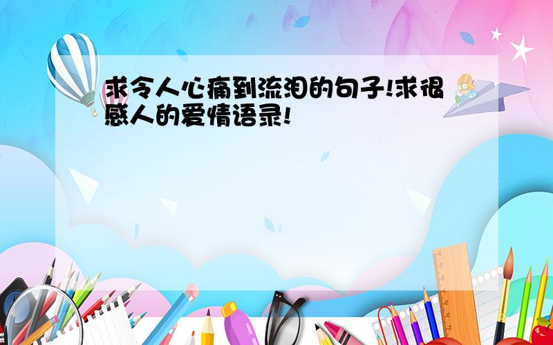 求令人心痛到流泪的句子!求很感人的爱情语录!