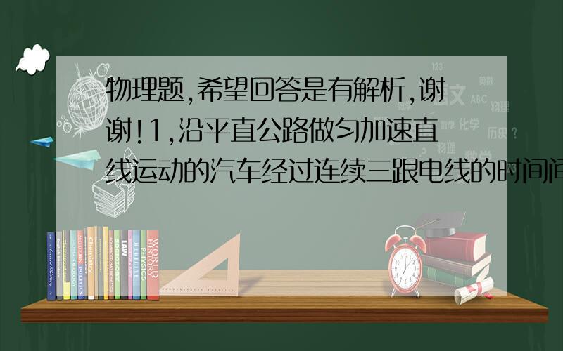 物理题,希望回答是有解析,谢谢!1,沿平直公路做匀加速直线运动的汽车经过连续三跟电线的时间间隔分别为3秒,2秒,已知相邻两电线杆的距离是60  ,则汽车的加速度为——2,火车以15m/s的速度匀