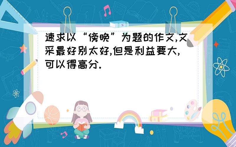 速求以“傍晚”为题的作文,文采最好别太好,但是利益要大,可以得高分.