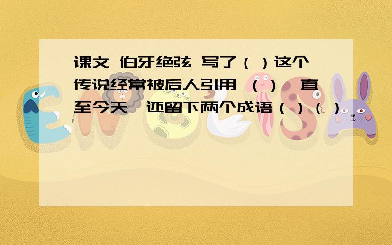 课文 伯牙绝弦 写了（）这个传说经常被后人引用 （）,直至今天,还留下两个成语（）（）