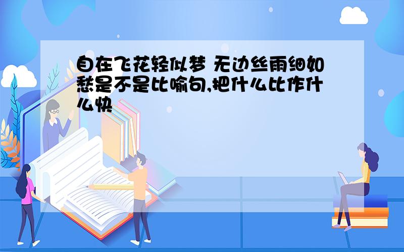 自在飞花轻似梦 无边丝雨细如愁是不是比喻句,把什么比作什么快