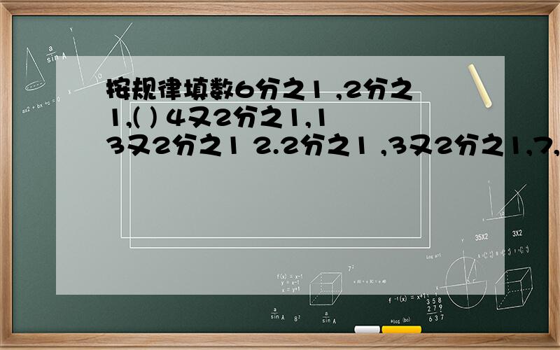 按规律填数6分之1 ,2分之1,( ) 4又2分之1,13又2分之1 2.2分之1 ,3又2分之1,7,10,20,（）,（）