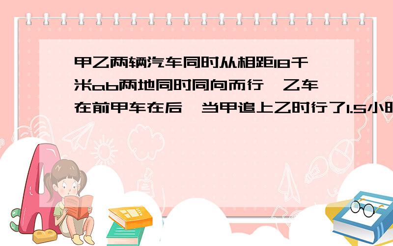 甲乙两辆汽车同时从相距18千米ab两地同时同向而行,乙车在前甲车在后,当甲追上乙时行了1.5小时,乙每小时